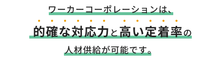 ワーカーコーポレーションは、的確な対応力と高い定着率の人材供給が可能です。